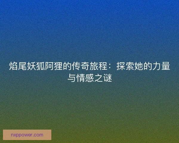 焰尾妖狐阿狸的传奇旅程：探索她的力量与情感之谜