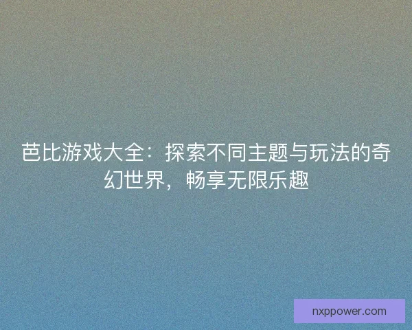 芭比游戏大全：探索不同主题与玩法的奇幻世界，畅享无限乐趣