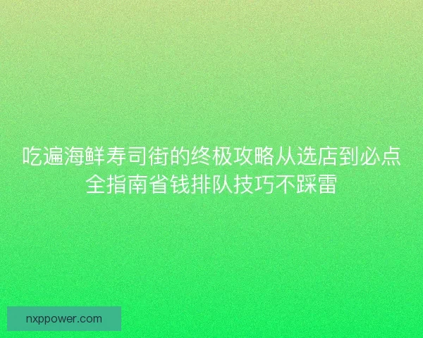 吃遍海鲜寿司街的终极攻略从选店到必点全指南省钱排队技巧不踩雷
