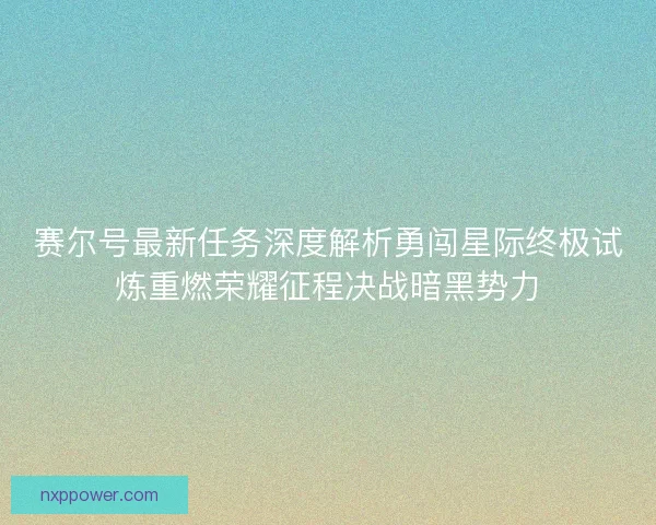 赛尔号最新任务深度解析勇闯星际终极试炼重燃荣耀征程决战暗黑势力