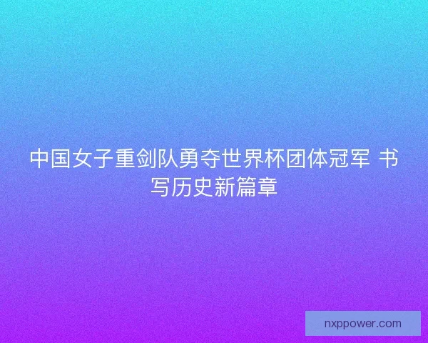 中国女子重剑队勇夺世界杯团体冠军 书写历史新篇章
