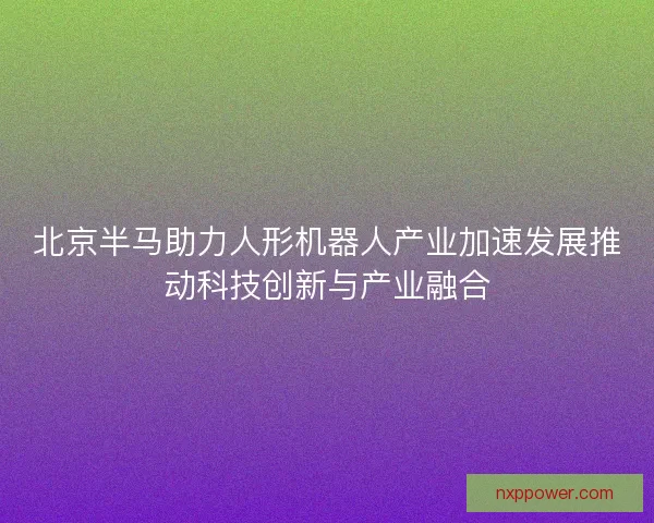 北京半马助力人形机器人产业加速发展推动科技创新与产业融合