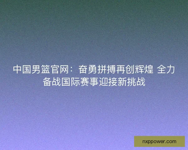 中国男篮官网：奋勇拼搏再创辉煌 全力备战国际赛事迎接新挑战