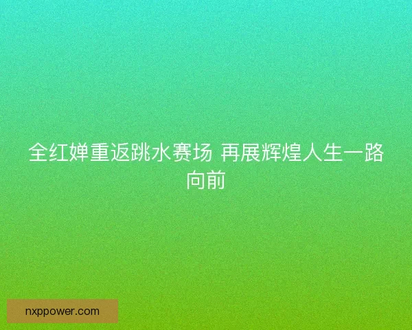 全红婵重返跳水赛场 再展辉煌人生一路向前