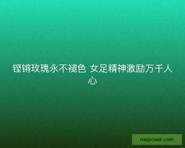 铿锵玫瑰永不褪色 女足精神激励万千人心