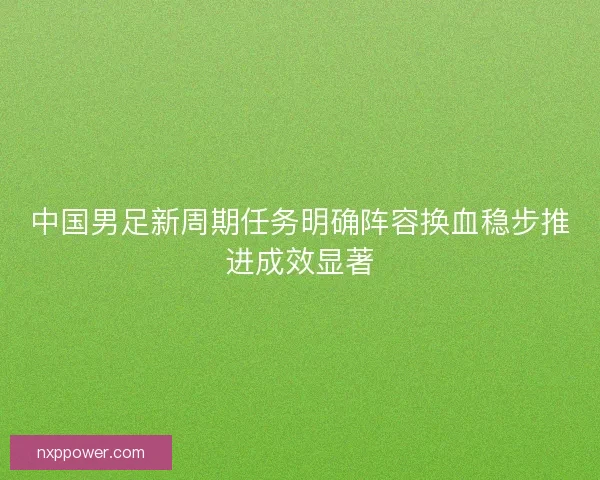 中国男足新周期任务明确阵容换血稳步推进成效显著